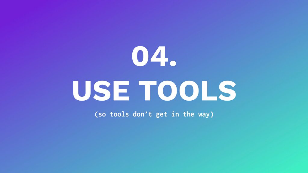 4 - use tools (so tools don't get in the way)